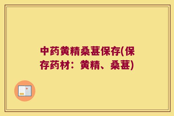 黄精桑葚保存(保存药材:黄精、桑葚) 黄精桑葚保存(保存药材:黄精、桑葚)