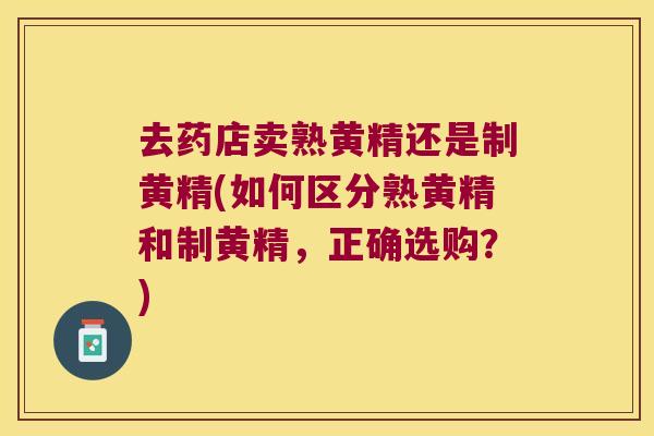 去药店卖熟黄精还是制黄精(如何区分熟黄精和制黄精，正确选购？)