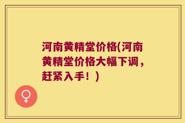 河南黄精堂价格(河南黄精堂价格大幅下调,赶紧入手!) 河南黄精堂价格(河南黄精堂价格大幅下调,赶紧入手!)