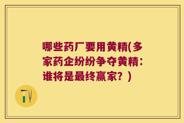 哪些药厂要用黄精(多家药企纷纷争夺黄精：谁将是终赢家？)
