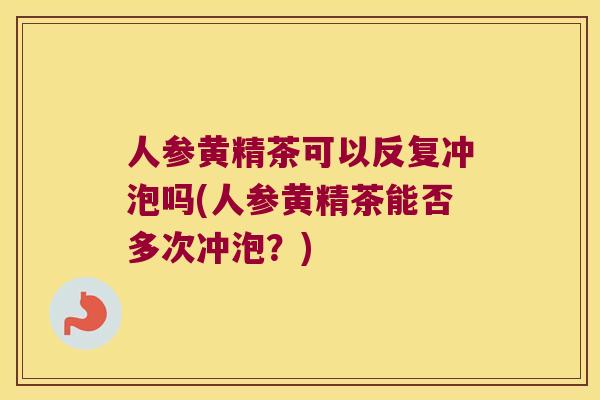 人参黄精茶可以反复冲泡吗(人参黄精茶能否多次冲泡？)