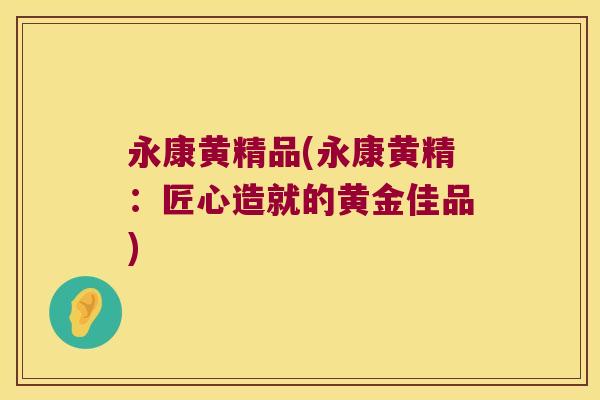 永康黄精品(永康黄精:匠心造就的黄金佳品) 永康黄精品(永康黄精:匠心造就的黄金佳品)