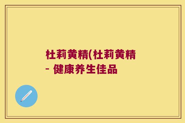 杜莉黄精(杜莉黄精 - 健康养生佳品 杜莉黄精(杜莉黄精 - 健康养生佳品