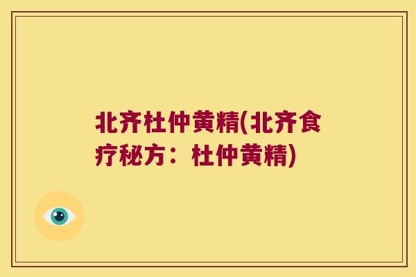 北齐杜仲黄精(北齐食疗秘方:杜仲黄精) 北齐杜仲黄精(北齐食疗秘方:杜仲黄精)