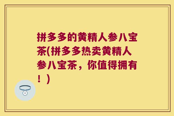拼多多的黄精人参八宝茶(拼多多热卖黄精人参八宝茶,你值得拥有!) 拼多多的黄精人参八宝茶(拼多多热卖黄精人参八宝茶,你值得拥有!)