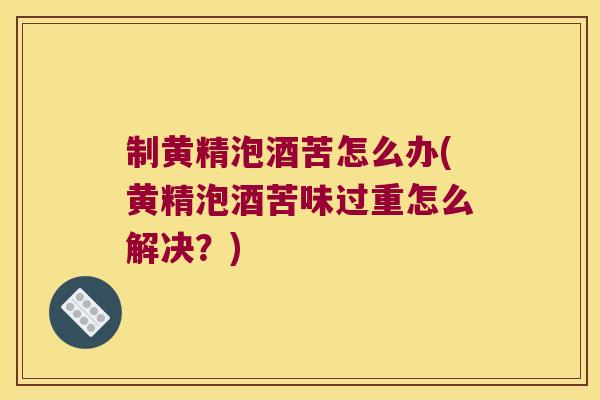 制黄精泡酒苦怎么办(黄精泡酒苦味过重怎么解决?) 制黄精泡酒苦怎么办(黄精泡酒苦味过重怎么解决?)