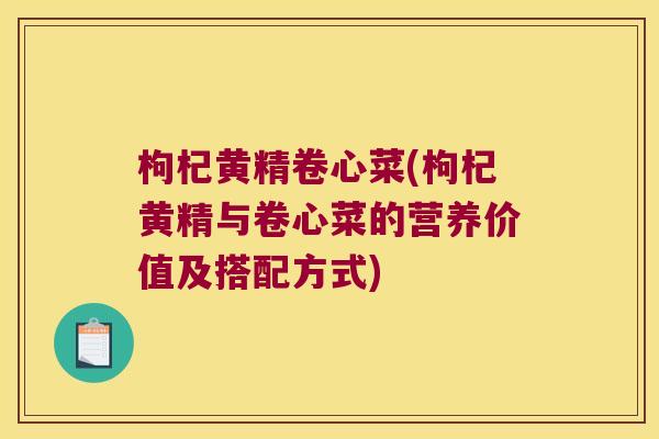 枸杞黄精卷心菜(枸杞黄精与卷心菜的营养价值及搭配方式)
