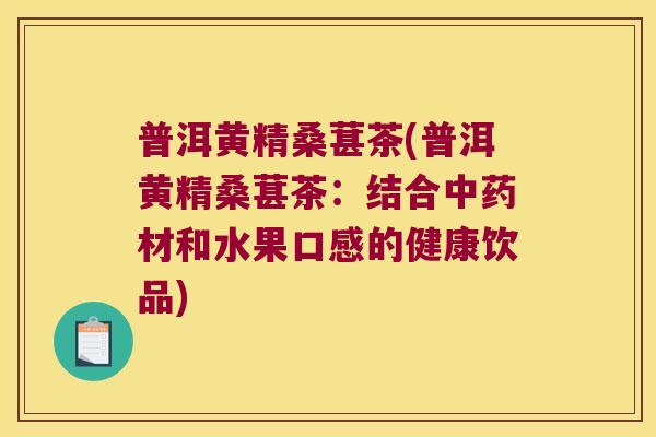 普洱黄精桑葚茶(普洱黄精桑葚茶:结合材和水果口感的健康饮品) 普洱黄精桑葚茶(普洱黄精桑葚茶:结合材和水果口感的健康饮品)