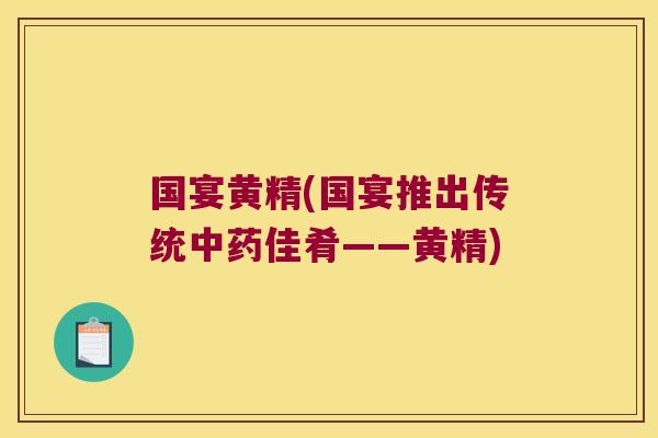 国宴黄精(国宴推出传统佳肴——黄精) 国宴黄精(国宴推出传统佳肴——黄精)