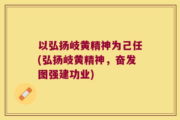 以弘扬岐黄精神为己任(弘扬岐黄精神，奋发图强建功业)