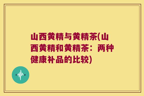 山西黄精与黄精茶(山西黄精和黄精茶:两种健康补品的比较) 山西黄精与黄精茶(山西黄精和黄精茶:两种健康补品的比较)