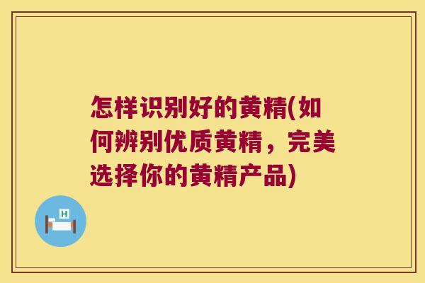 怎样识别好的黄精(如何辨别优质黄精，完美选择你的黄精产品)