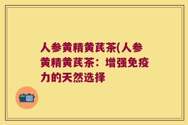 人参黄精黄芪茶(人参黄精黄芪茶:增强力的天然选择 人参黄精黄芪茶(人参黄精黄芪茶:增强力的天然选择