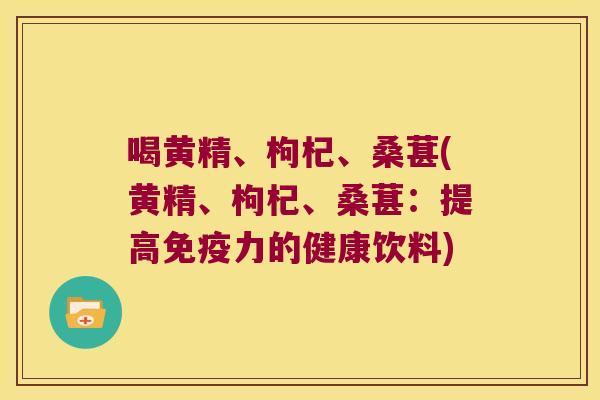喝黄精、枸杞、桑葚(黄精、枸杞、桑葚：提高力的健康饮料)