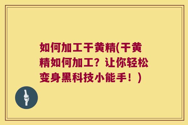 如何加工干黄精(干黄精如何加工?让你轻松变身黑科技小能手!) 如何加工干黄精(干黄精如何加工?让你轻松变身黑科技小能手!)