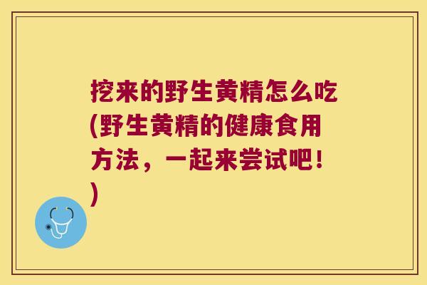 挖来的野生黄精怎么吃(野生黄精的健康食用方法,一起来尝试吧!) 挖来的野生黄精怎么吃(野生黄精的健康食用方法,一起来尝试吧!)