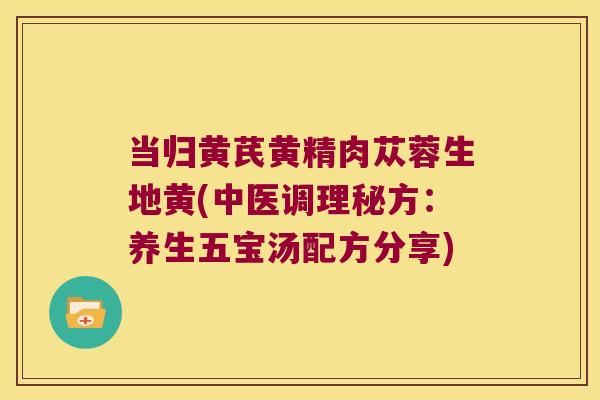 当归黄芪黄精肉苁蓉生地黄(中医调理秘方：养生五宝汤配方分享)
