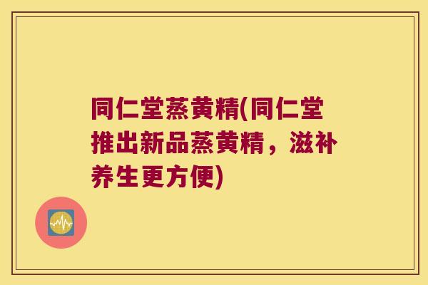 同仁堂蒸黄精(同仁堂推出新品蒸黄精,滋补养生更方便) 同仁堂蒸黄精(同仁堂推出新品蒸黄精,滋补养生更方便)
