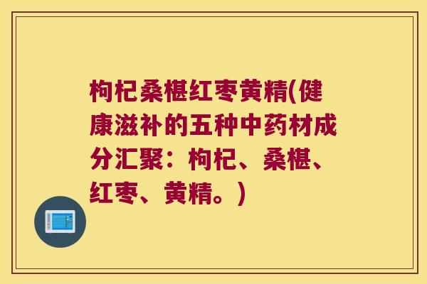 枸杞桑椹红枣黄精(健康滋补的五种材成分汇聚：枸杞、桑椹、红枣、黄精。)