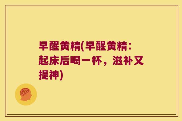 早醒黄精(早醒黄精:起床后喝一杯,滋补又提神) 早醒黄精(早醒黄精:起床后喝一杯,滋补又提神)