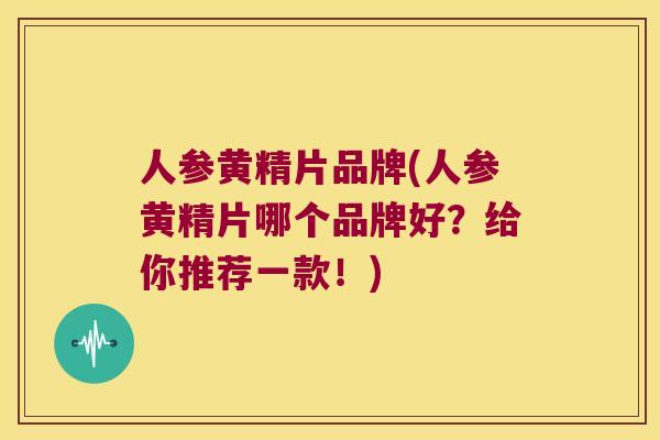 人参黄精片品牌(人参黄精片哪个品牌好？给你推荐一款！)