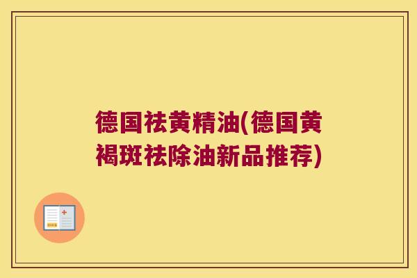 德国祛黄精油(德国黄褐斑祛除油新品推荐)