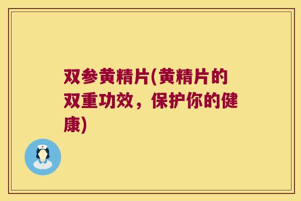 双参黄精片(黄精片的双重功效，保护你的健康)
