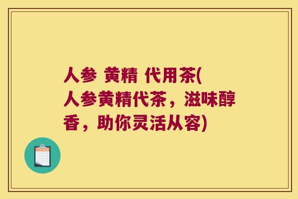人参 黄精 代用茶(人参黄精代茶，滋味醇香，助你灵活从容)