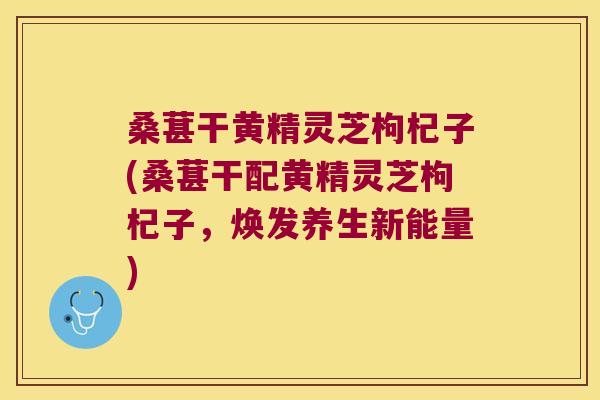 桑葚干黄精灵芝枸杞子(桑葚干配黄精灵芝枸杞子，焕发养生新能量)
