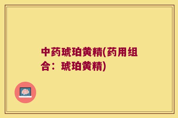 琥珀黄精(药用组合:琥珀黄精) 琥珀黄精(药用组合:琥珀黄精)