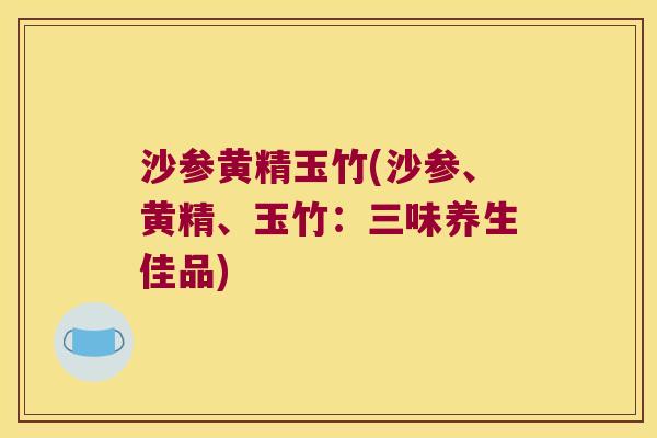 沙参黄精玉竹(沙参、黄精、玉竹：三味养生佳品)