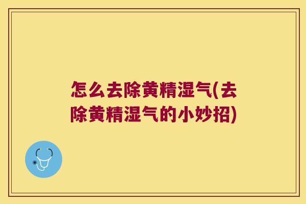 怎么去除黄精湿气(去除黄精湿气的小妙招)