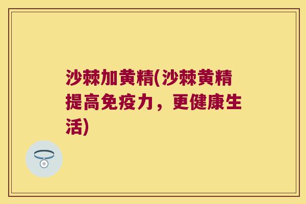 沙棘加黄精(沙棘黄精提高力，更健康生活)