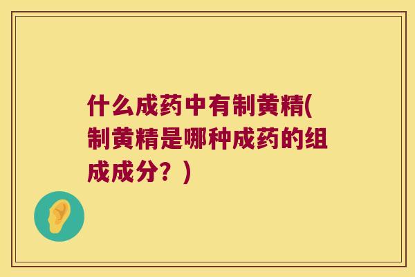什么成药中有制黄精(制黄精是哪种成药的组成成分?) 什么成药中有制黄精(制黄精是哪种成药的组成成分?)