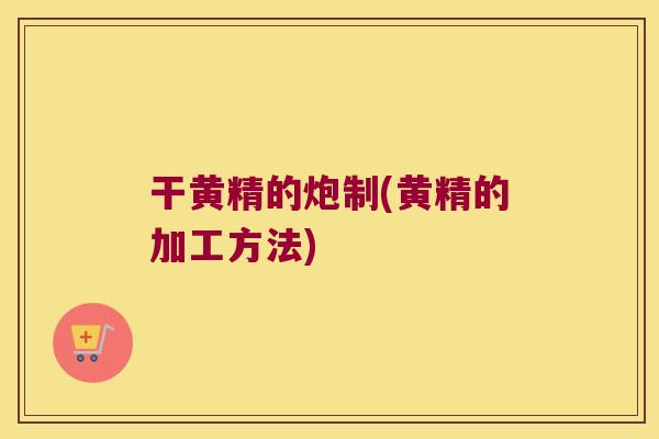干黄精的炮制(黄精的加工方法) 干黄精的炮制(黄精的加工方法)