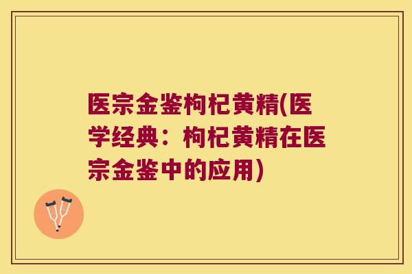 医宗金鉴枸杞黄精(医学经典：枸杞黄精在医宗金鉴中的应用)