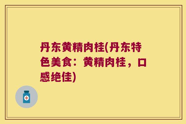 丹东黄精肉桂(丹东特色美食：黄精肉桂，口感绝佳)