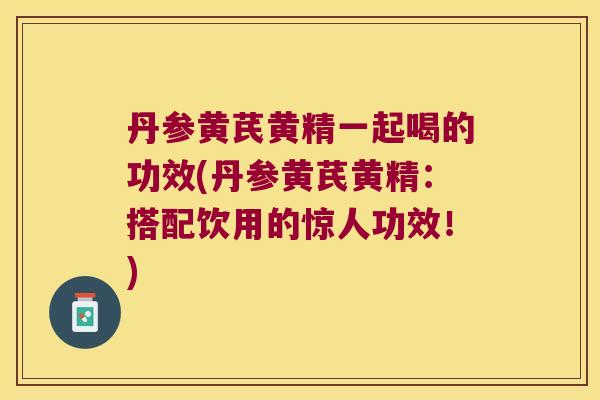 丹参黄芪黄精一起喝的功效(丹参黄芪黄精：搭配饮用的惊人功效！)
