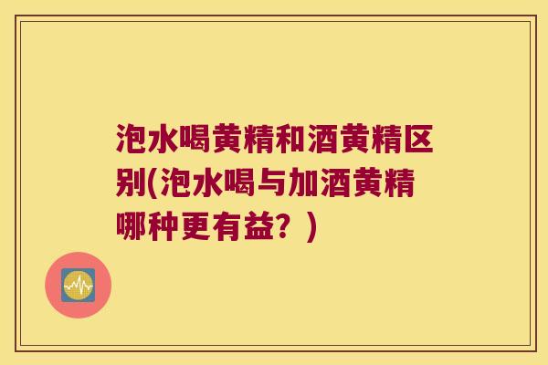 泡水喝黄精和酒黄精区别(泡水喝与加酒黄精哪种更有益?) 泡水喝黄精和酒黄精区别(泡水喝与加酒黄精哪种更有益?)