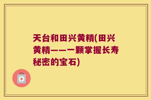 天台和田兴黄精(田兴黄精——一颗掌握长寿秘密的宝石)