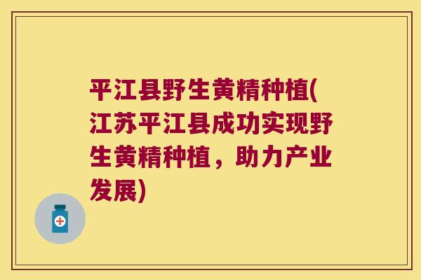 平江县野生黄精种植(江苏平江县成功实现野生黄精种植，助力产业发展)
