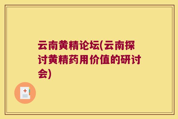 云南黄精论坛(云南探讨黄精药用价值的研讨会) 云南黄精论坛(云南探讨黄精药用价值的研讨会)