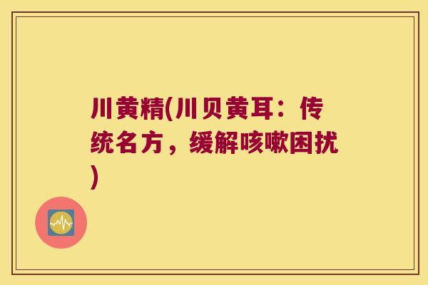 川黄精(川贝黄耳:传统名方,缓解困扰) 川黄精(川贝黄耳:传统名方,缓解困扰)