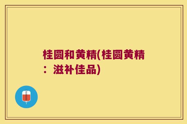 桂圆和黄精(桂圆黄精：滋补佳品)