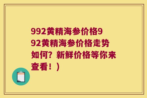 992黄精海参价格992黄精海参价格走势如何？新鲜价格等你来查看！)
