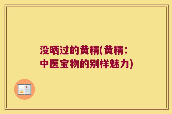 没晒过的黄精(黄精：中医宝物的别样魅力)