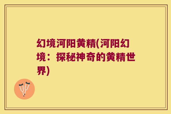 幻境河阳黄精(河阳幻境:探秘神奇的黄精世界) 幻境河阳黄精(河阳幻境:探秘神奇的黄精世界)