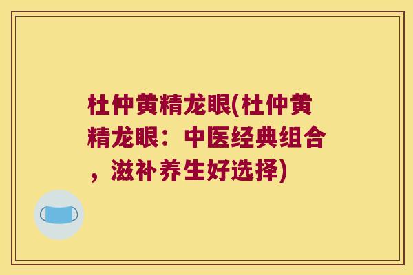 杜仲黄精龙眼(杜仲黄精龙眼:中医经典组合,滋补养生好选择) 杜仲黄精龙眼(杜仲黄精龙眼:中医经典组合,滋补养生好选择)