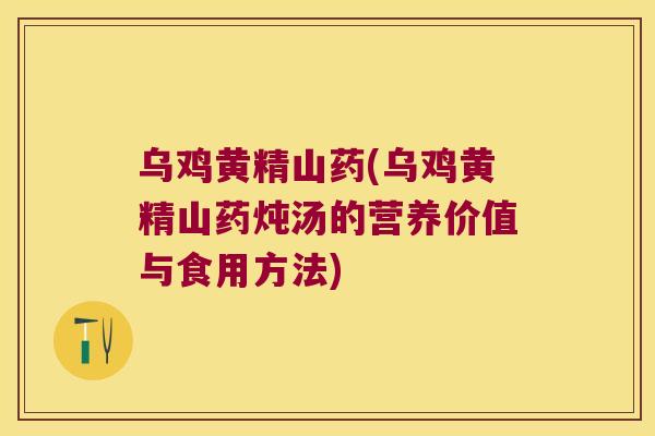 乌鸡黄精山药(乌鸡黄精山药炖汤的营养价值与食用方法)