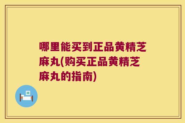 哪里能买到正品黄精芝麻丸(购买正品黄精芝麻丸的指南)